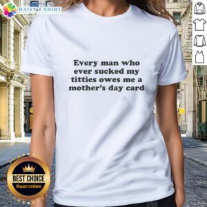 Hot Ladies Tee featuring 'Every Man Who Sucked My Titties Owes Me A Mother's Day Card' design for bold women.