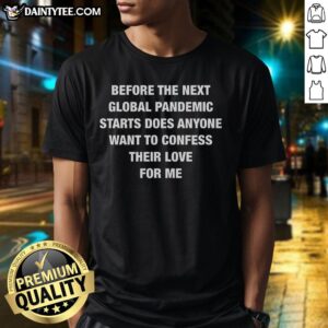 Nice Before The Next Global Pandemic Starts Does Anyone Want To Confess Their Love For Me T-Shirt