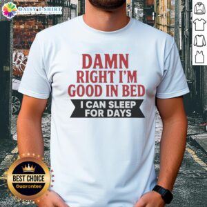 Awesome Damn Right I'm Good In Bed I Can Sleep For Days T-Shirt design featuring humorous text on a casual tee.