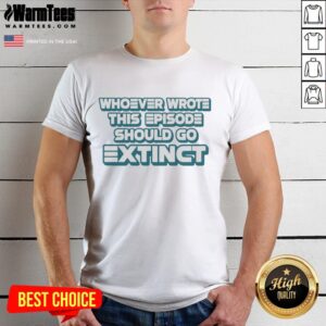 Pretty Whoever Wrote This Episode Should Go Extinct T-Shirt design featuring bold text on a stylish graphic tee.