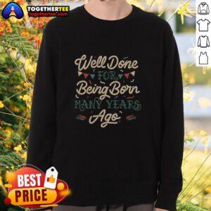 Good Well Done For Being Born Many Years Ago sweatshirt featuring a vintage design and comfortable fit.