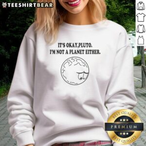 Good It's Okay Pluto I'm Not A Planet Either Sweatshirt featuring a playful design for astronomy lovers.