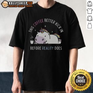 Good This Coffee Better Kick In Before Reality Does Unicorn T-Shirt featuring a colorful unicorn and coffee graphic design.