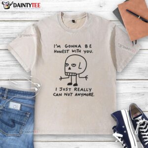 Alt Text: Casual washed t-shirt with the phrase I'm Gonna Be Honest With You, I Just Really Can Not Anymore in bold print.