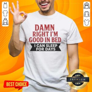 Funny 'Nice Damn Right Im Good In Bed I Can Sleep For Days' T-Shirt showcasing humorous sleep-themed graphic design.