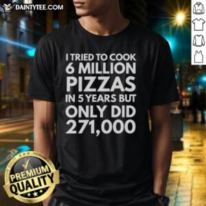 Alt Text: Official I Tried To Cook 6 Million Pizzas In 5 Years But Only Did 271000 T-Shirt featuring humorous pizza cooking design.