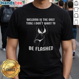 Premium Welding T-Shirt featuring 'Is The Only Time I Don't Want To Be Flashed' design for welding enthusiasts.