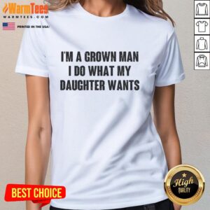 Pretty I'm A Grown Man I Do What My Daughter Wants Ladies Tee - Stylish shirt showcasing father-daughter love and humor.