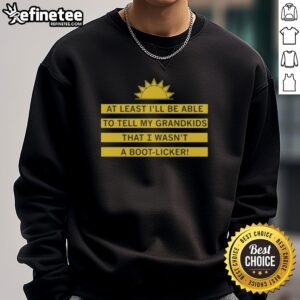 Alt Text: Good At Least I'll Be Able To Tell My Grandkids That I Wasn't A Boot Licker Sweatshirt design with text graphic.