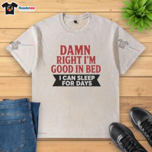Nice Damn Right I'm Good In Bed T-Shirt showcasing a relaxed fit, perfect for lounging or casual wear. Sleep in style!