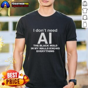 Alt Text: Awesome I Don't Need AI The Black Mold In My Walls Knows Everything T-Shirt featuring humorous graphic design.