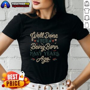 Good Well Done For Being Born Many Years Ago Ladies Tee featuring a vintage design and cheerful text on a stylish shirt.