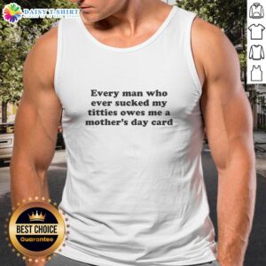 Hot tank top with text 'Every Man Who Ever Sucked My Titties Owes Me A Mother's Day Card' for bold fashion statements.
