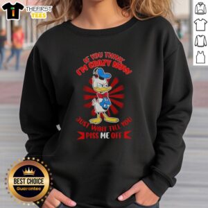 Donald Duck arms crossed on a sweatshirt with the phrase 'If you think I'm crazy now, just wait till you piss me off.'