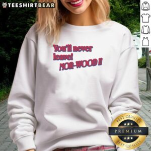 Cozy Good You'll Never Leave Nor Wood sweatshirt in a stylish design, perfect for casual wear and outdoor adventures.