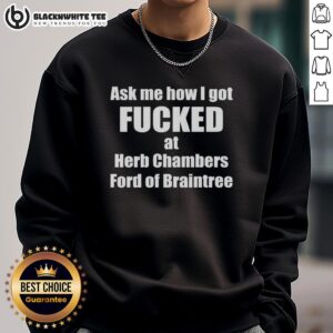 Good Ask Me How I Got Fcked At Herb Chambers Ford Of Braintree sweatshirt featuring bold text design.
