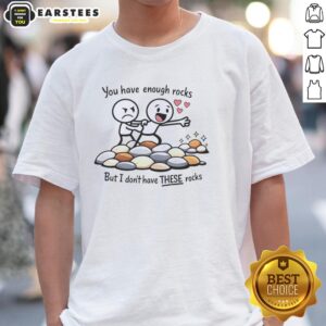 Nice You Have Enough Rocks But I Don't Have These Rocks T-Shirt featuring a humorous graphic design.