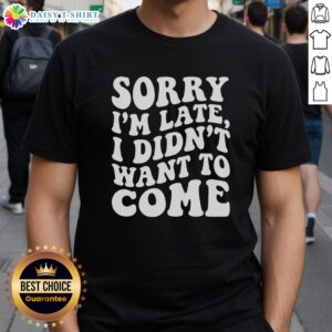 Awesome Sorry I'M Late I Didn'T Want To Come T-Shirt featuring humorous text design for casual wear.