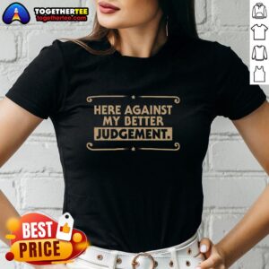 Pretty Here Against My Better Judgement ladies tee featuring stylish design and comfortable fit for casual wear.