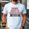 Awesome Damn Right I'm Good In Bed I Can Sleep For Days T-Shirt design featuring humorous text on a casual tee.