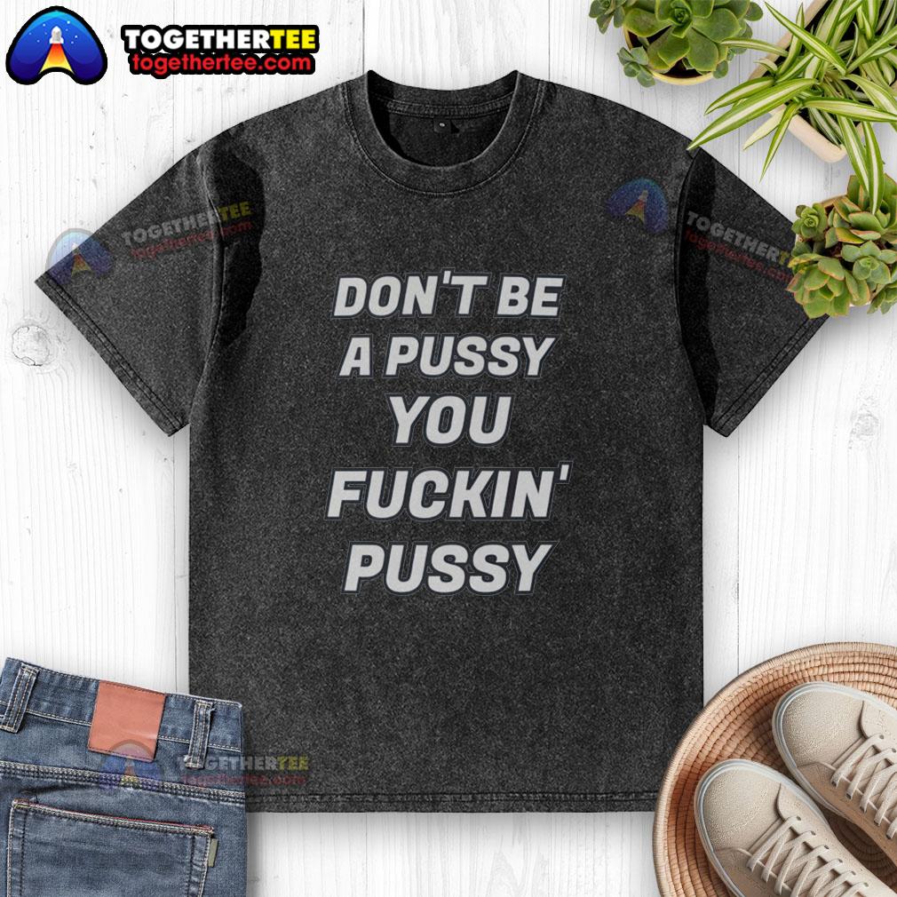 Awesome Don'T Be A Pussy You Fckin' Pussy Washed T Shirt Awesome Don't Be A Pussy T-Shirt featuring bold text design for casual wear and edgy style.