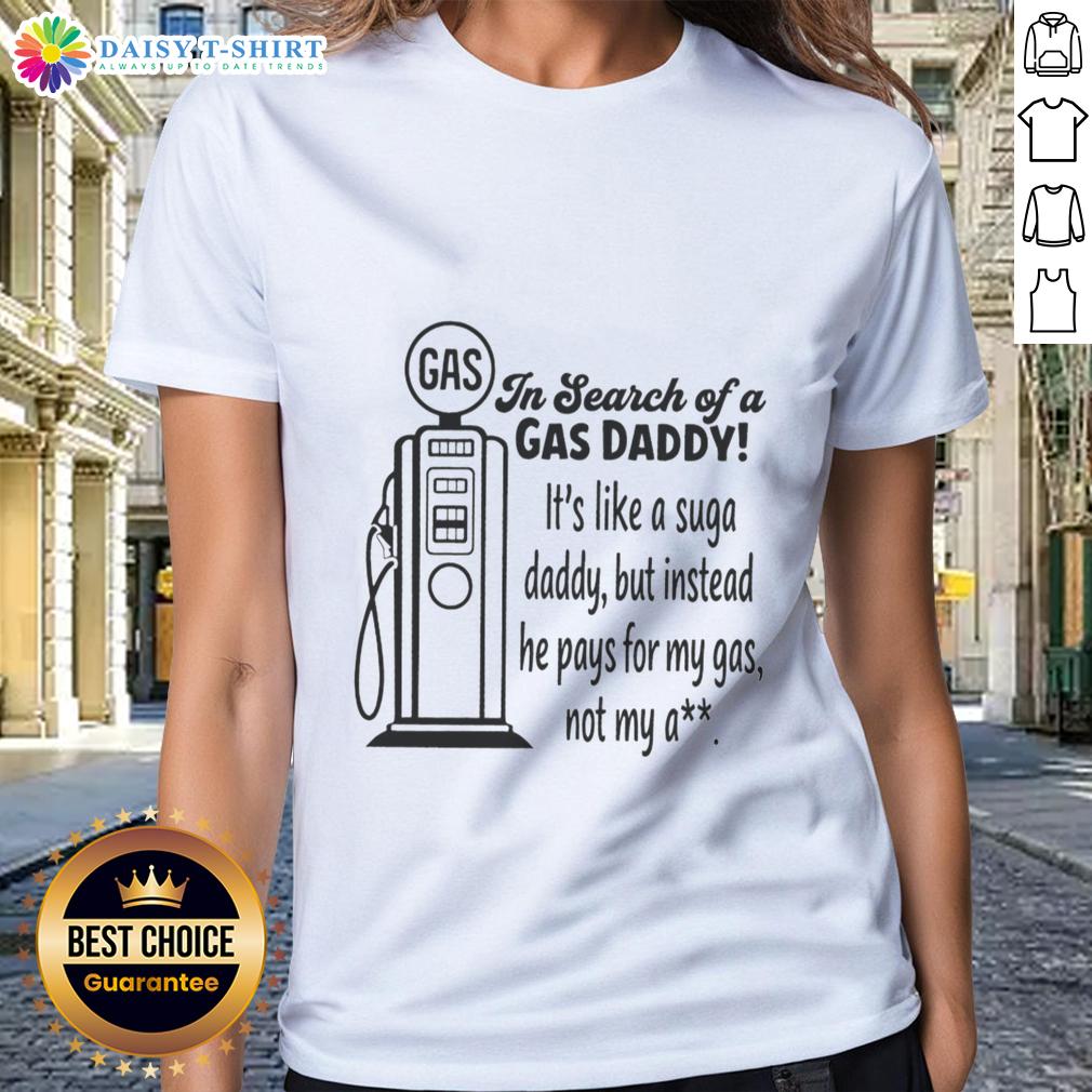 Awesome In Search Of A Gas Daddy It's Like A Suga Daddy But Instead He Pays For My Gas Not My Ass Ladies-Tee Awesome 'In Search of a Gas Daddy' ladies tee featuring humorous text about a gas-paying partner, perfect for fun fashion.