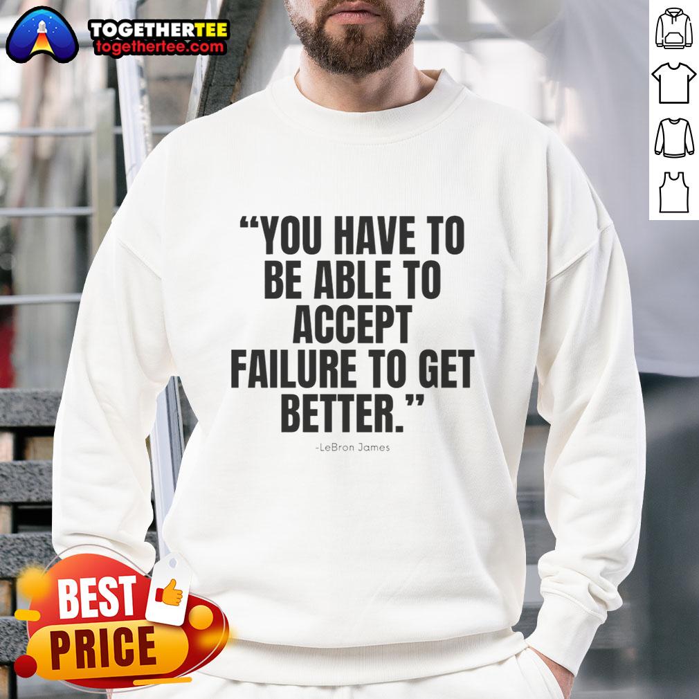 Awesome Lebron James You Have To Be Able To Accept Failure To Get Better Sweatshirt Awesome LeBron James sweatshirt featuring inspirational quote: 'You have to accept failure to get better' for sports fans.