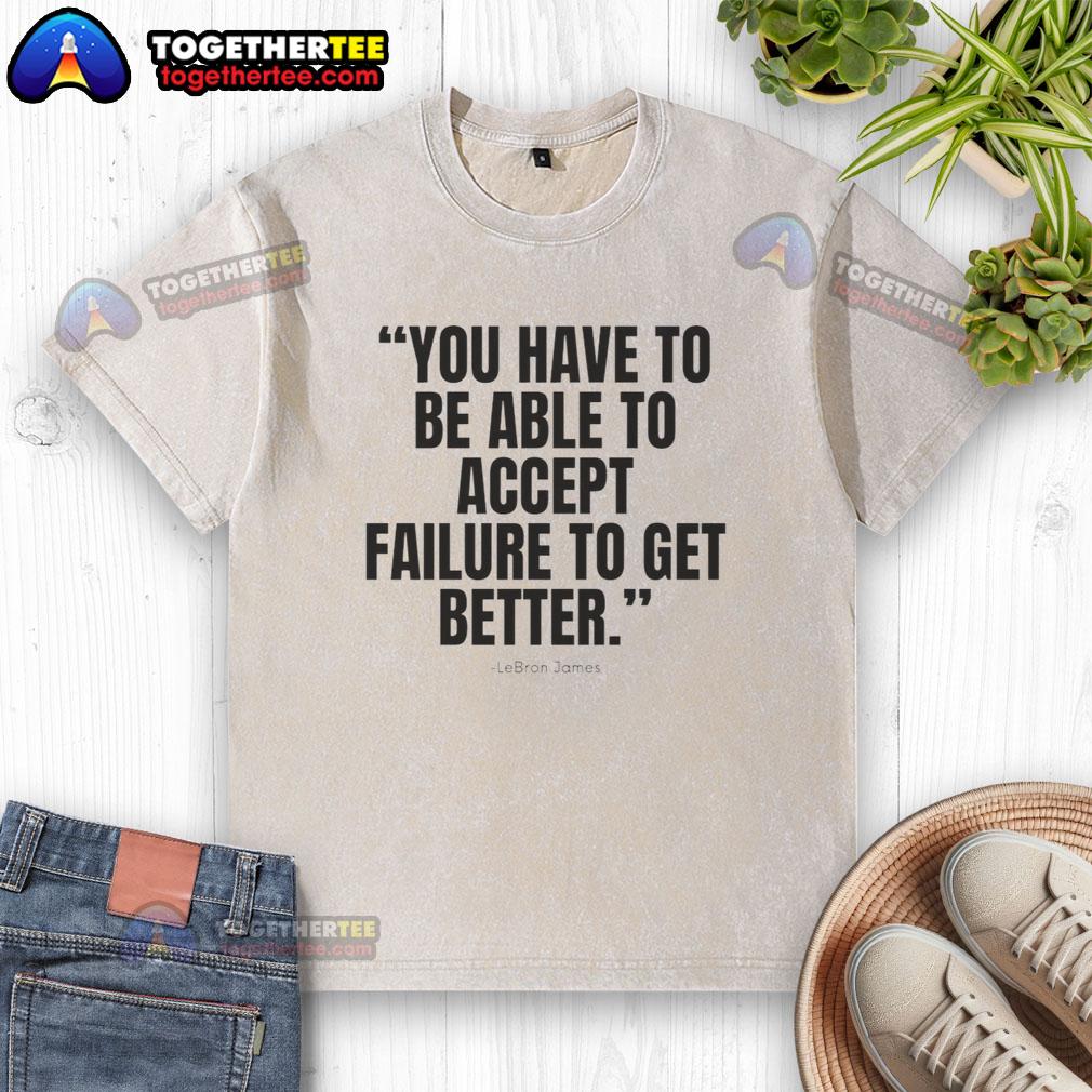 Awesome Lebron James You Have To Be Able To Accept Failure To Get Better Washed T-Shirt LeBron James 'You Have To Be Able To Accept Failure' washed t-shirt, showcasing a motivational quote for basketball fans.