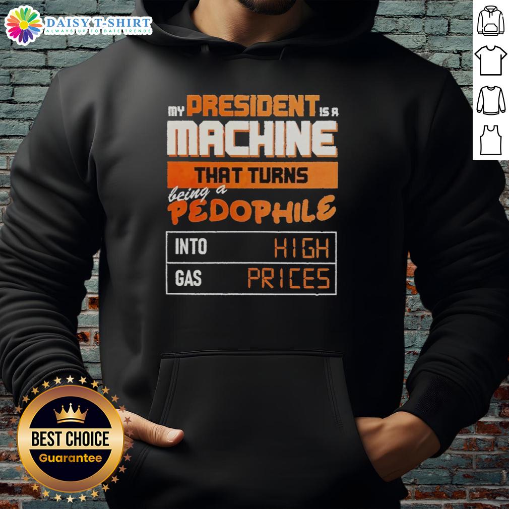 Awesome My President Is A Machine That Turns Being A Pedophile Into High Gas Prices Hoodie