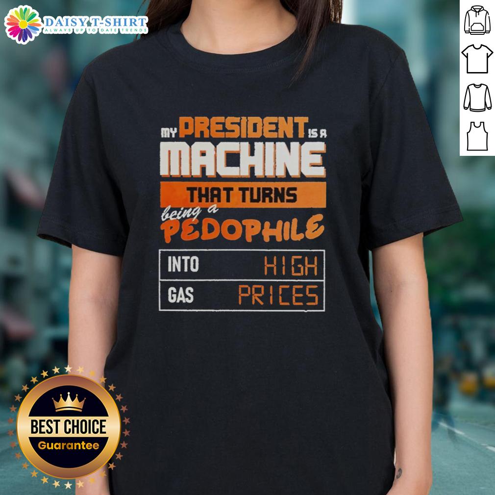 Awesome My President Is A Machine That Turns Being A Pedophile Into High Gas Prices Ladies-Tee Ladies tee featuring 'My President Is A Machine' design, addressing high gas prices and social issues in a bold graphic.