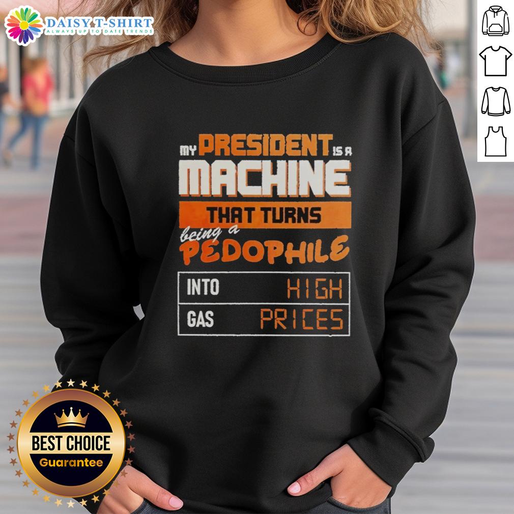 Awesome My President Is A Machine That Turns Being A Pedophile Into High Gas Prices Sweatshirt