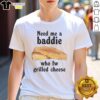 Awesome graphic t-shirt featuring 'Need Me A Baddie Who Fw Grilled Cheese' along with a delicious grilled cheese sandwich design.