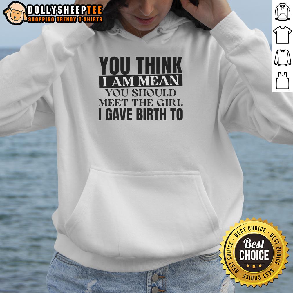 Awesome You Think I Am Mean You Should Meet The Girl I Gave Birth To Hoodie Awesome hoodie featuring 'You Think I Am Mean? You Should Meet The Girl I Gave Birth To' design for moms