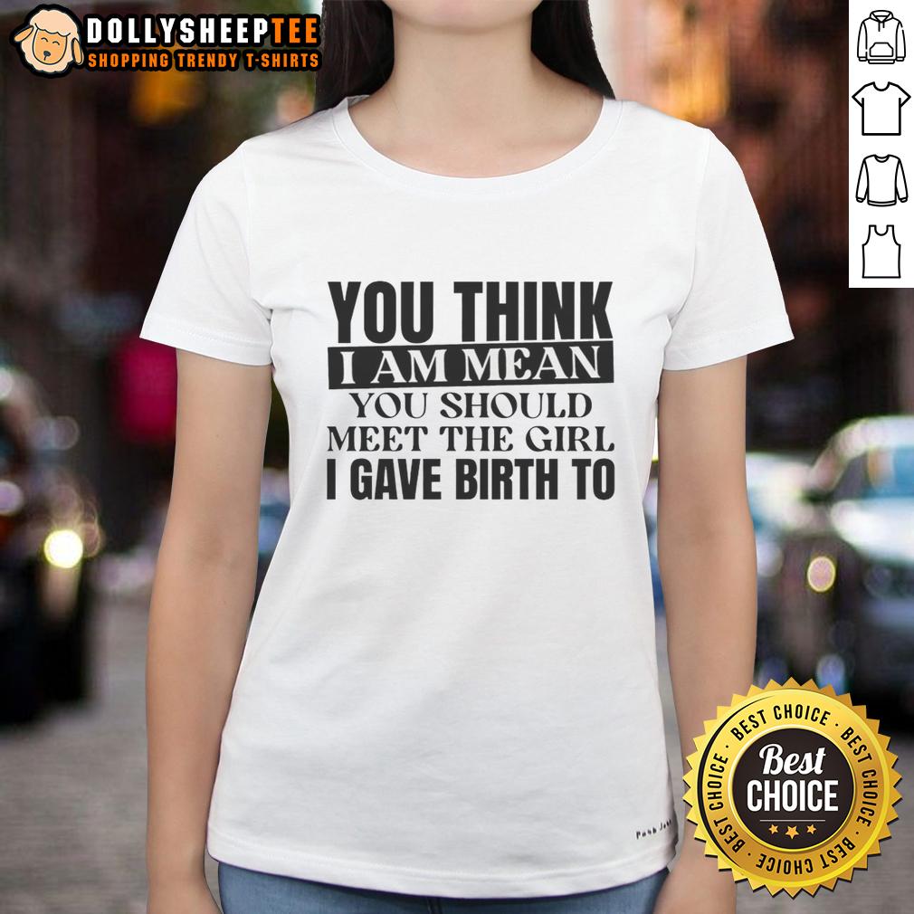 Awesome You Think I Am Mean You Should Meet The Girl I Gave Birth To Ladies Tee Awesome ladies tee featuring the phrase 'You think I am mean? You should meet the girl I gave birth to' for strong women.