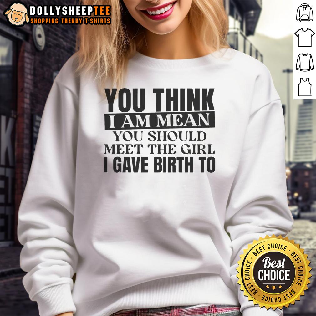 Awesome You Think I Am Mean You Should Meet The Girl I Gave Birth To Sweatshirt Awesome 'You Think I Am Mean? You Should Meet The Girl I Gave Birth To' sweatshirt displayed on a hanger in a cozy setting.