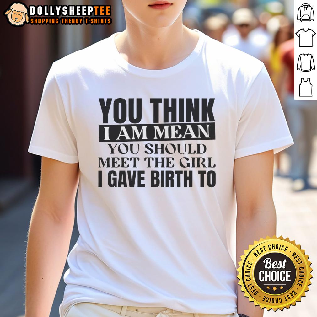 Awesome You Think I Am Mean You Should Meet The Girl I Gave Birth To T Shirt Awesome 'You Think I Am Mean, You Should Meet The Girl I Gave Birth To' T-Shirt design for moms with a sense of humor.