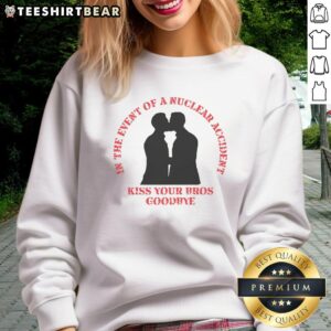 Funny 'In The Event Of A Nuclear Accident Kiss Your Bros Goodbye' sweatshirt featuring bold text and a casual design.