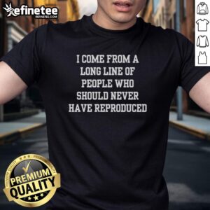 Good I Come From A Long Line Of People Who Should Never Have Reproduced T-Shirt design featuring bold typography.