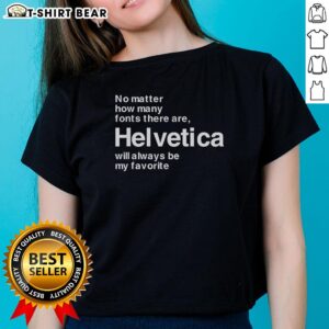 Ladies tee featuring original Helvetica font design, stating 'Helvetica will be my favorite font no matter what.'