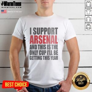 Man wearing 'I Support Arsenal And This Is The Only Cup Ill Be Getting This Year' T-shirt, showcasing Arsenal pride.