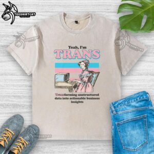 Funny 'Yeah, I'm Trans' T-shirt showcasing transforming unstructured data into actionable business insights.