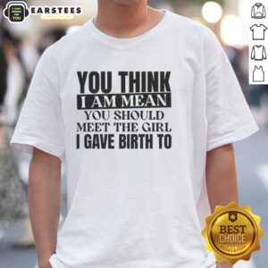 Nice You Think I Am Mean You Should Meet The Girl I Gave Birth To T-Shirt featuring a humorous graphic design.