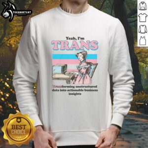 Alt Text: Funny sweatshirt reading 'Yeah I'm Trans' with a graphic on transforming unstructured data into business insights.