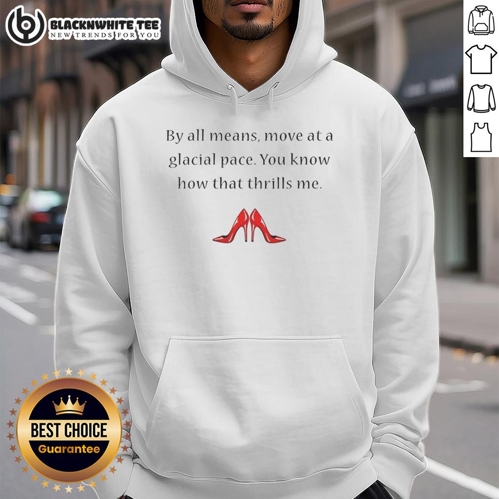 Good By All Means Move At A Glacial Pace You Know How That Thrills Me Hoodie Cozy hoodie with the phrase 'Good By All Means Move At A Glacial Pace' showcasing a fun, relaxed style perfect for casual wear.