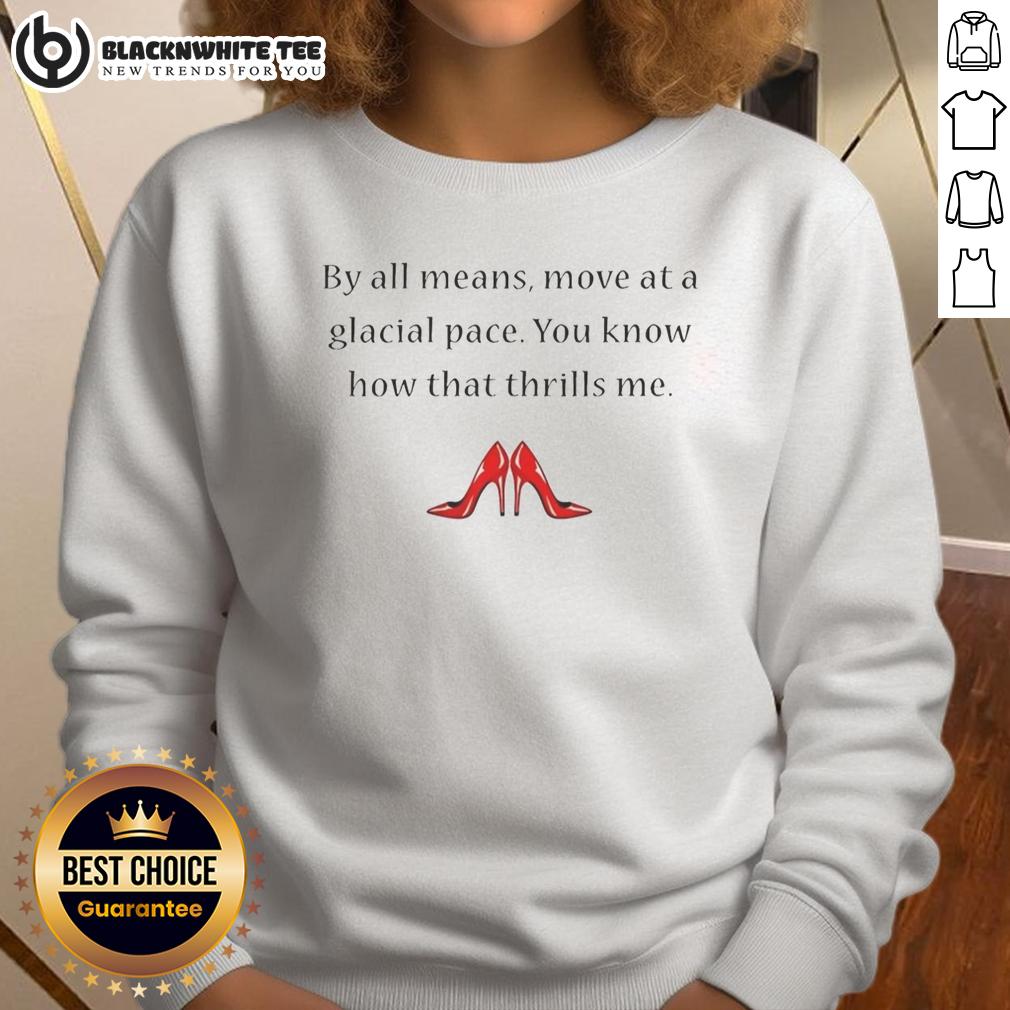 Good By All Means Move At A Glacial Pace You Know How That Thrills Me Sweatshirt Cozy sweatshirt with 'Good By All Means Move At A Glacial Pace' text, perfect for casual wear and expressing a laid-back vibe.