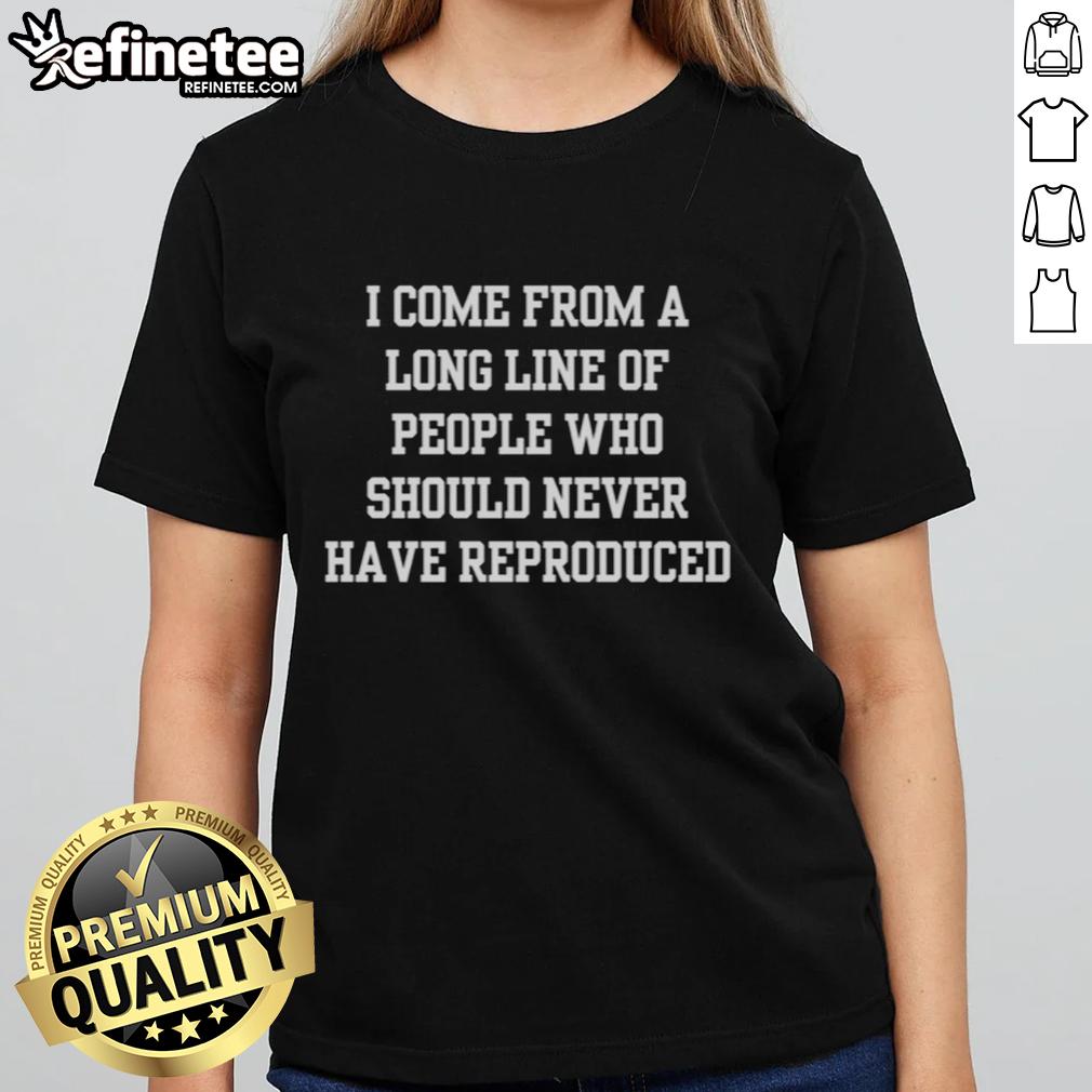 good-i-come-from-a-long-line-of-people-who-should-never-have-reproduced-ladies-tee Good I Come From A Long Line Of People Who Should Never Have Reproduced Ladies Tee showcasing a humorous quote on a stylish shirt.