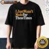 Good I Just Wasn't Made For These Times T-Shirt featuring a stylish design for nostalgic fashion lovers.