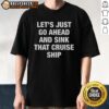 Good Let's Just Go Ahead And Sink That Cruise Ship T-Shirt featuring a humorous graphic design for cruise enthusiasts.