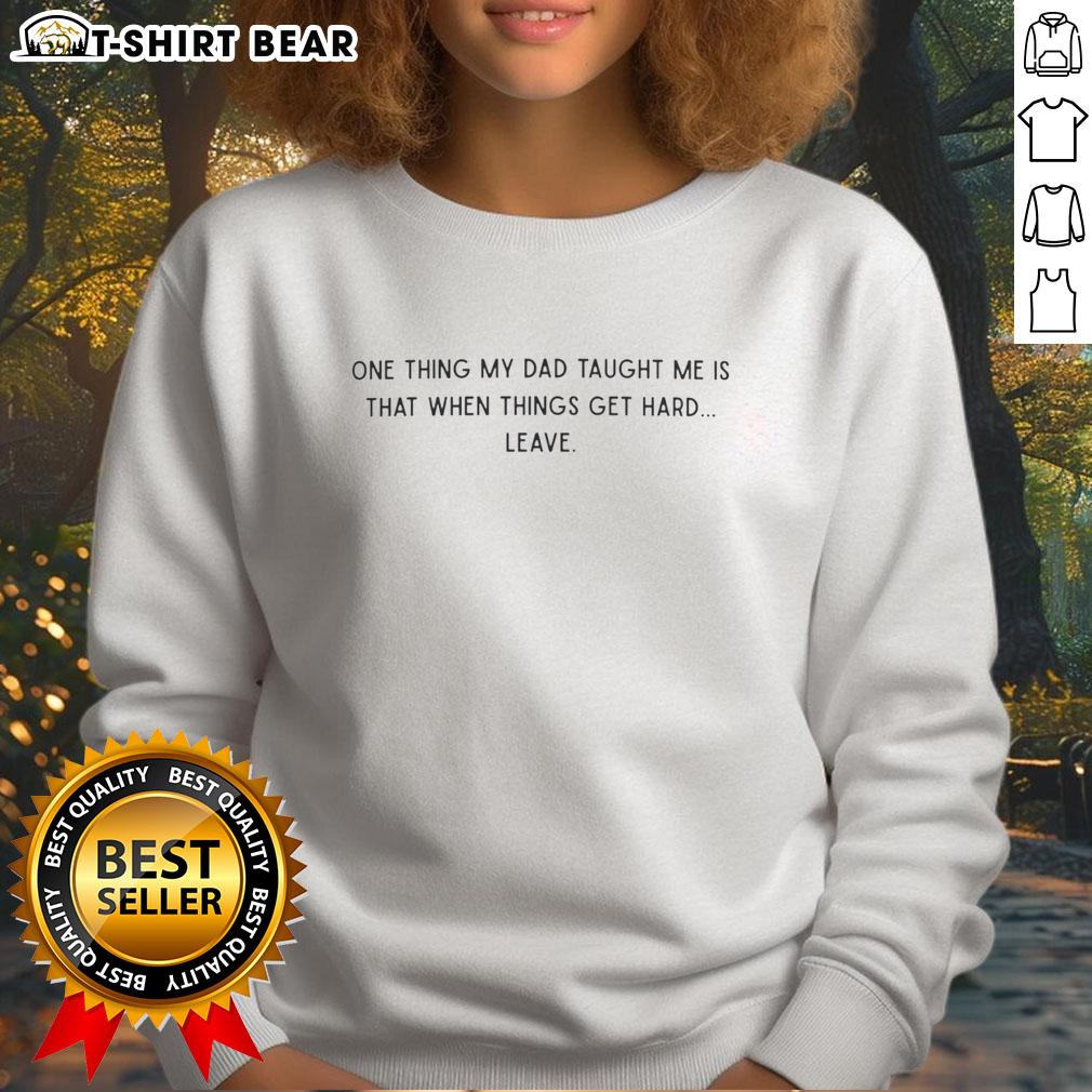 Good One Thing My Dad Taught Me Is That When Things Get Hard Leave Text Sweatshirt Good One Thing My Dad Taught Me Is That When Things Get Hard Leave sweatshirt, motivational quote apparel for comfort.