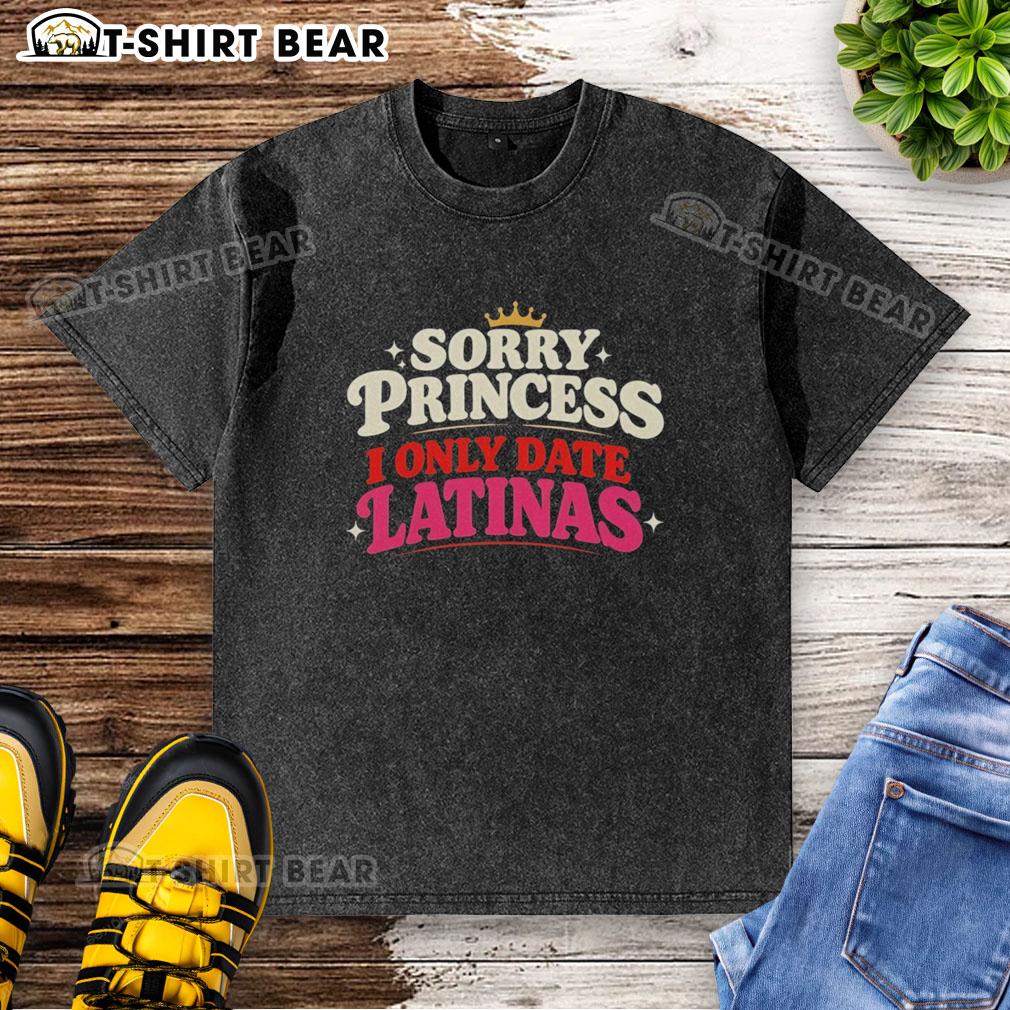Good Sorry Princess I Only Date Latinas Crown Retro Washed T Shirt Retro washed t-shirt with 'Good Sorry Princess I Only Date Latinas' design, featuring a crown graphic.